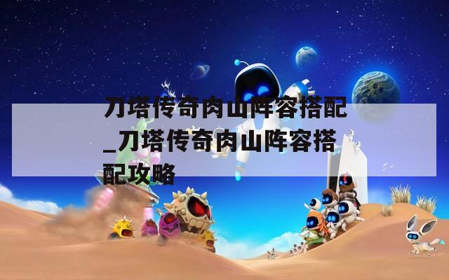 刀塔传奇肉山阵容搭配_刀塔传奇肉山阵容搭配攻略