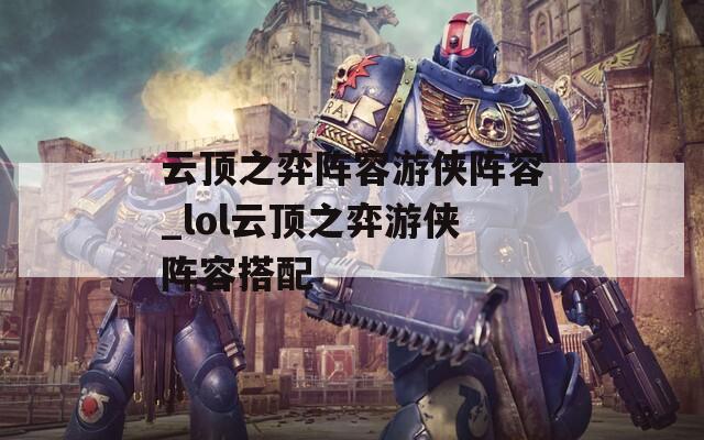 云顶之弈阵容游侠阵容_lol云顶之弈游侠阵容搭配