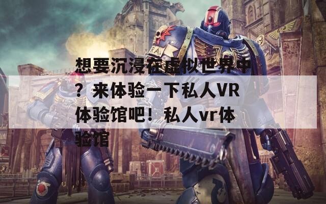 想要沉浸在虚拟世界中？来体验一下私人VR体验馆吧！私人vr体验馆