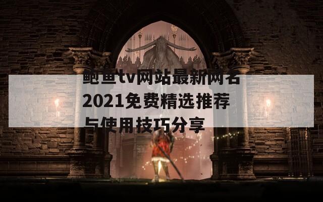 鲍鱼tv网站最新网名2021免费精选推荐与使用技巧分享
