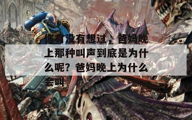 你有没有想过，爸妈晚上那种叫声到底是为什么呢？爸妈晚上为什么会叫