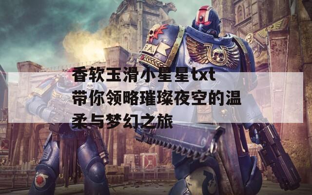 香软玉滑小星星txt带你领略璀璨夜空的温柔与梦幻之旅