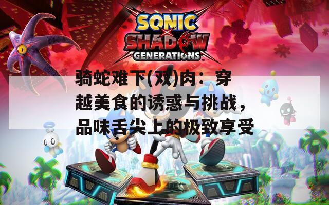 骑蛇难下(双)肉：穿越美食的诱惑与挑战，品味舌尖上的极致享受