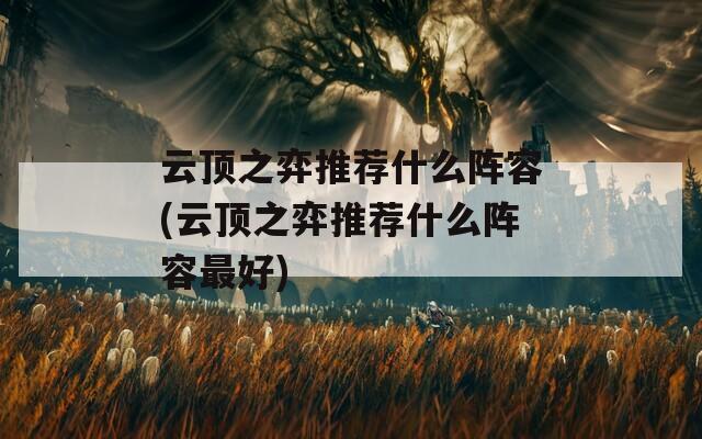 云顶之弈推荐什么阵容(云顶之弈推荐什么阵容最好)