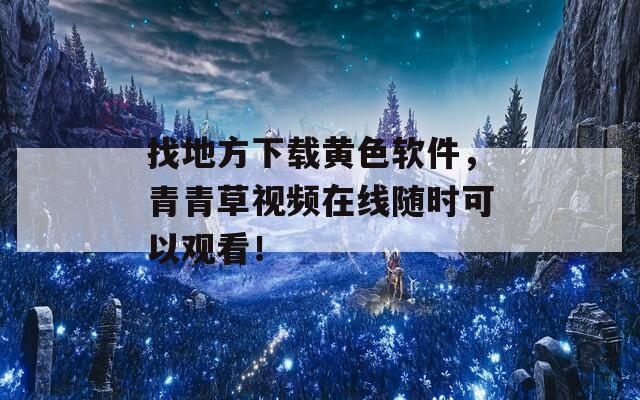 找地方下载黄色软件，青青草视频在线随时可以观看！