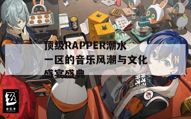 顶级RAPPER潮水一区的音乐风潮与文化盛宴盛典