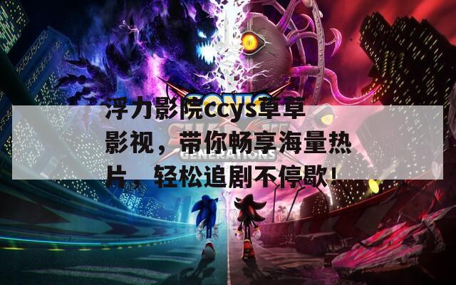 浮力影院ccys草草影视，带你畅享海量热片，轻松追剧不停歇！