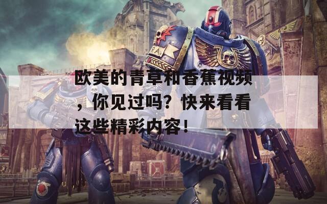 欧美的青草和香蕉视频，你见过吗？快来看看这些精彩内容！