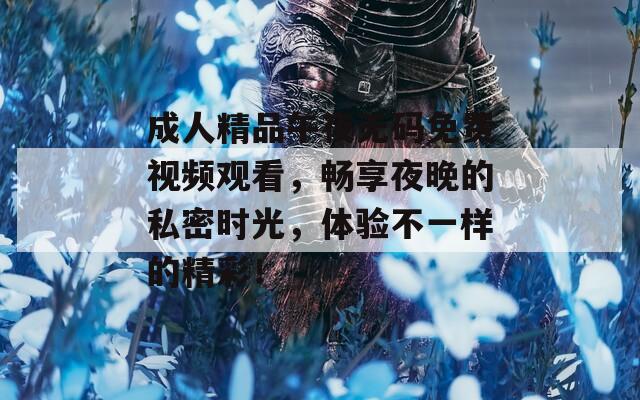 成人精品午夜无码免费视频观看，畅享夜晚的私密时光，体验不一样的精彩！