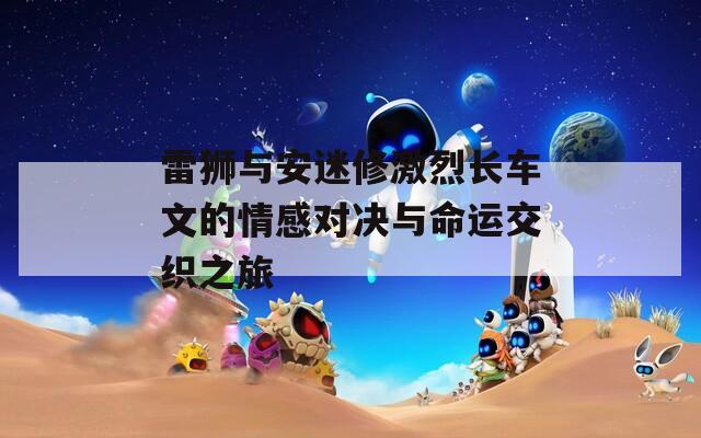 雷狮与安迷修激烈长车文的情感对决与命运交织之旅