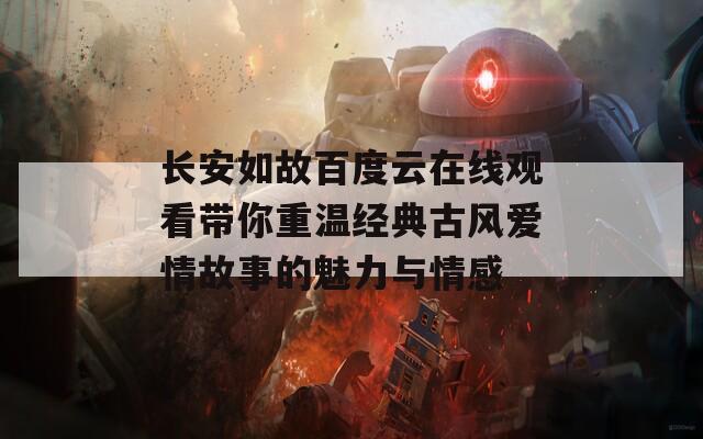 长安如故百度云在线观看带你重温经典古风爱情故事的魅力与情感