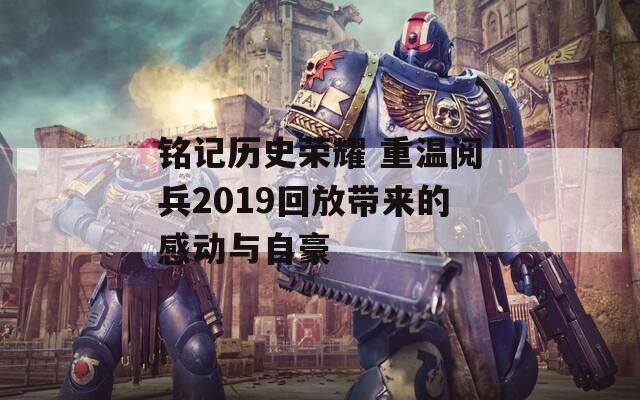 铭记历史荣耀 重温阅兵2019回放带来的感动与自豪