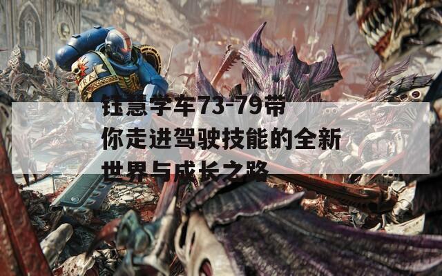 钰慧学车73-79带你走进驾驶技能的全新世界与成长之路