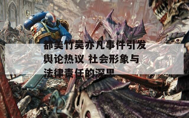 都美竹吴亦凡事件引发舆论热议 社会形象与法律责任的深思