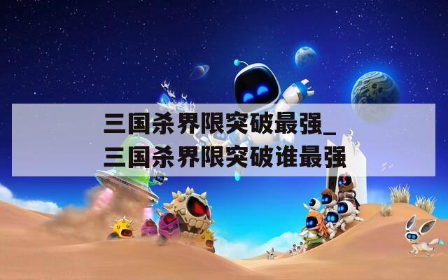 三国杀界限突破最强_三国杀界限突破谁最强