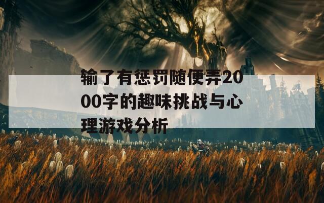 输了有惩罚随便弄2000字的趣味挑战与心理游戏分析