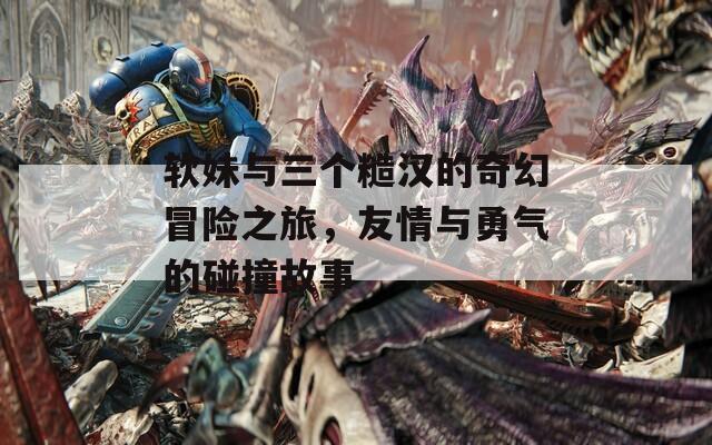 软妹与三个糙汉的奇幻冒险之旅，友情与勇气的碰撞故事