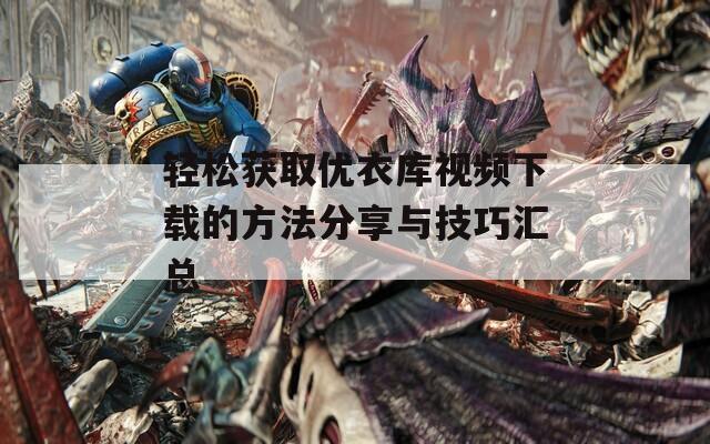 轻松获取优衣库视频下载的方法分享与技巧汇总