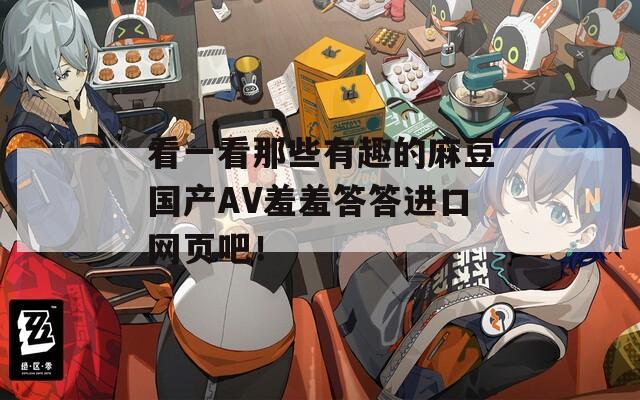 看一看那些有趣的麻豆国产AV羞羞答答进口网页吧！