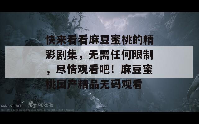 快来看看麻豆蜜桃的精彩剧集，无需任何限制，尽情观看吧！麻豆蜜桃国产精品无码观看