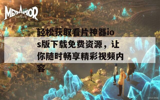 轻松获取看片神器ios版下载免费资源，让你随时畅享精彩视频内容