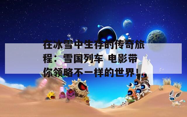 在冰雪中生存的传奇旅程：雪国列车 电影带你领略不一样的世界！