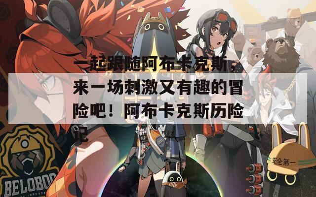 一起跟随阿布卡克斯，来一场刺激又有趣的冒险吧！阿布卡克斯历险记