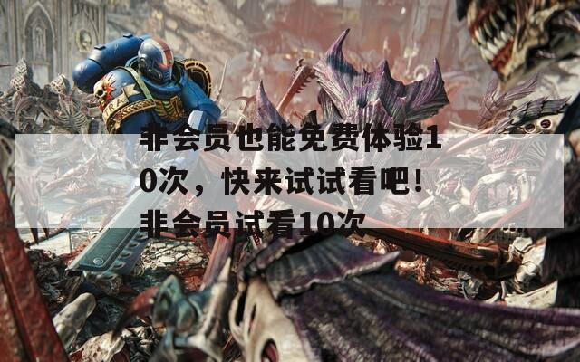 非会员也能免费体验10次，快来试试看吧！非会员试看10次