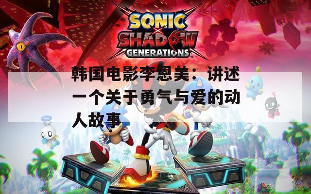 韩国电影李恩美：讲述一个关于勇气与爱的动人故事