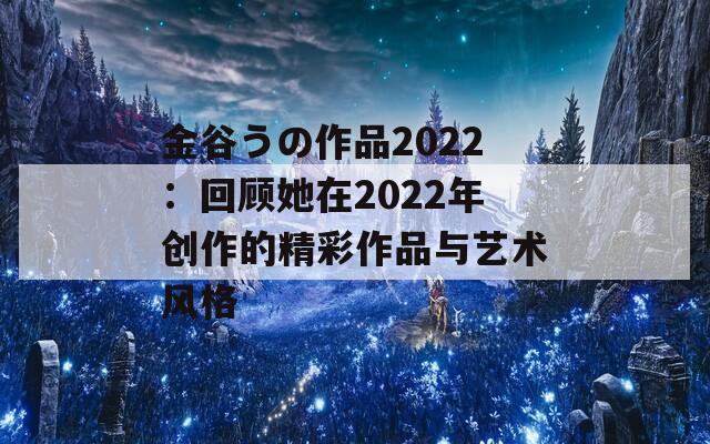 金谷うの作品2022：回顾她在2022年创作的精彩作品与艺术风格