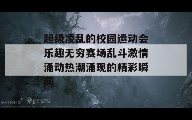 超级凌乱的校园运动会乐趣无穷赛场乱斗激情涌动热潮涌现的精彩瞬间