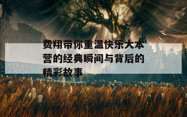 费翔带你重温快乐大本营的经典瞬间与背后的精彩故事