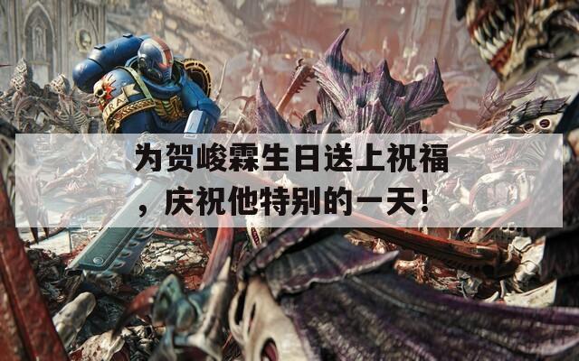 为贺峻霖生日送上祝福，庆祝他特别的一天！