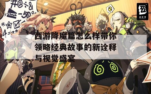 西游降魔篇怎么样带你领略经典故事的新诠释与视觉盛宴