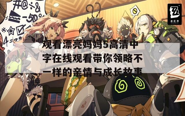 观看漂亮妈妈5高清中字在线观看带你领略不一样的亲情与成长故事