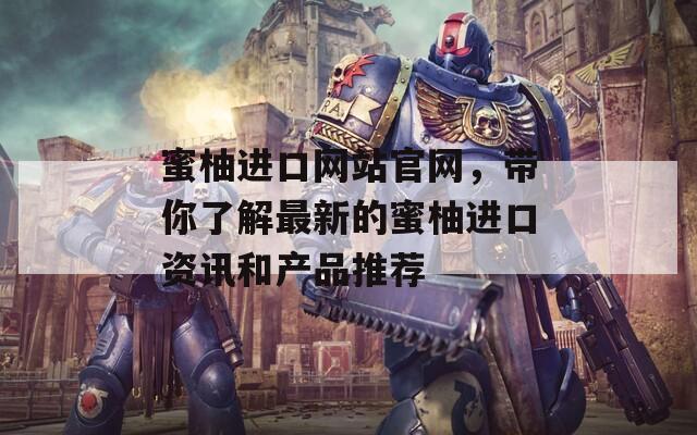 蜜柚进口网站官网，带你了解最新的蜜柚进口资讯和产品推荐