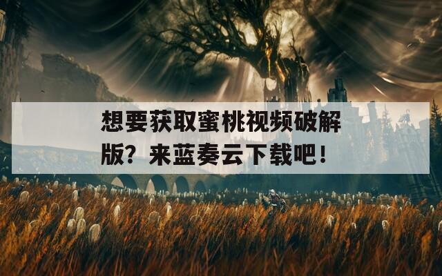 想要获取蜜桃视频破解版？来蓝奏云下载吧！