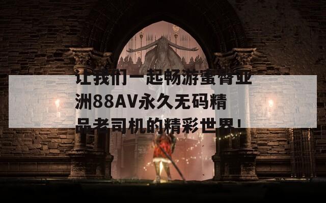 让我们一起畅游蜜臀亚洲88AV永久无码精品老司机的精彩世界！