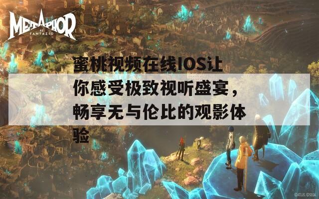 蜜桃视频在线IOS让你感受极致视听盛宴，畅享无与伦比的观影体验