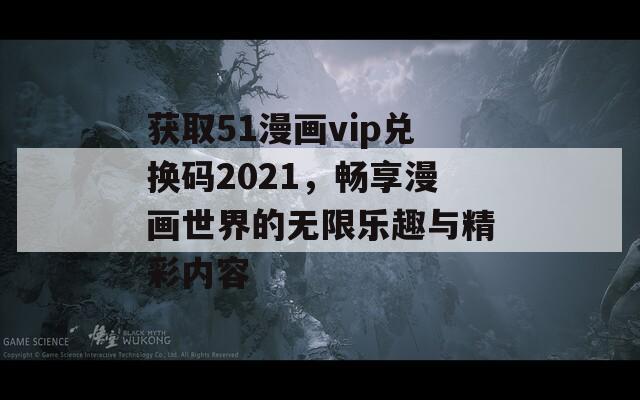 获取51漫画vip兑换码2021，畅享漫画世界的无限乐趣与精彩内容
