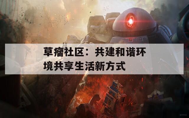 草瘤社区：共建和谐环境共享生活新方式