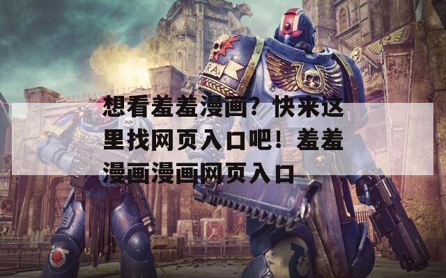 想看羞羞漫画？快来这里找网页入口吧！羞羞漫画漫画网页入口