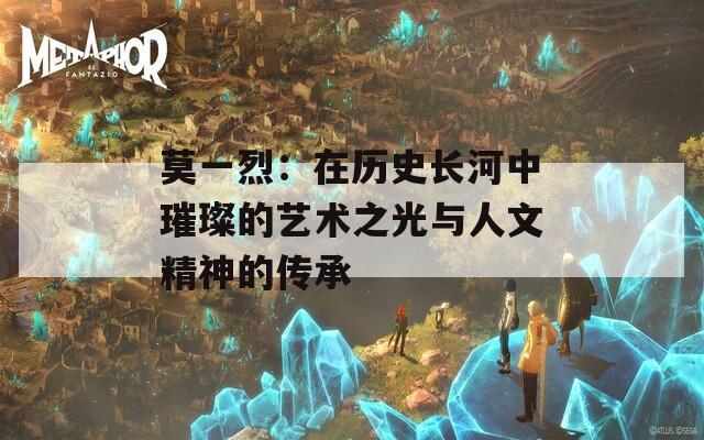 莫一烈：在历史长河中璀璨的艺术之光与人文精神的传承