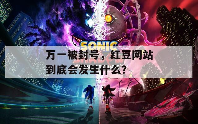 万一被封号，红豆网站到底会发生什么？