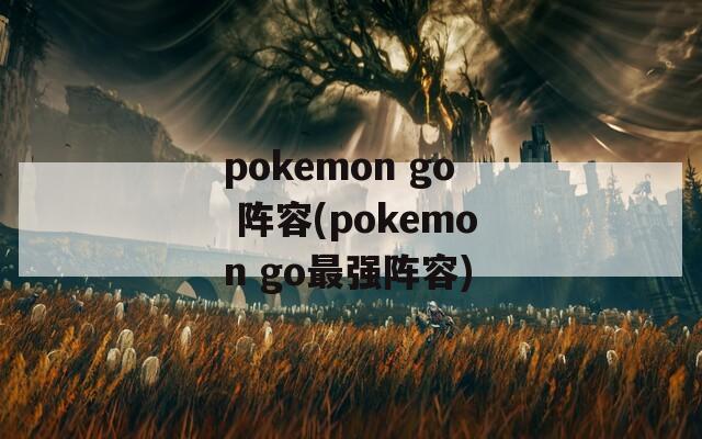 pokemon go 阵容(pokemon go最强阵容)