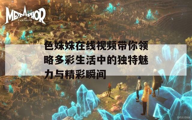 色姝姝在线视频带你领略多彩生活中的独特魅力与精彩瞬间