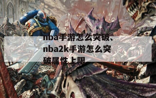 nba手游怎么突破、nba2k手游怎么突破属性上限
