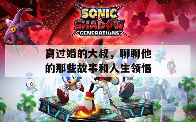 离过婚的大叔，聊聊他的那些故事和人生领悟