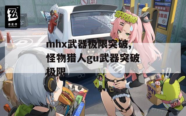 mhx武器极限突破,怪物猎人gu武器突破极限