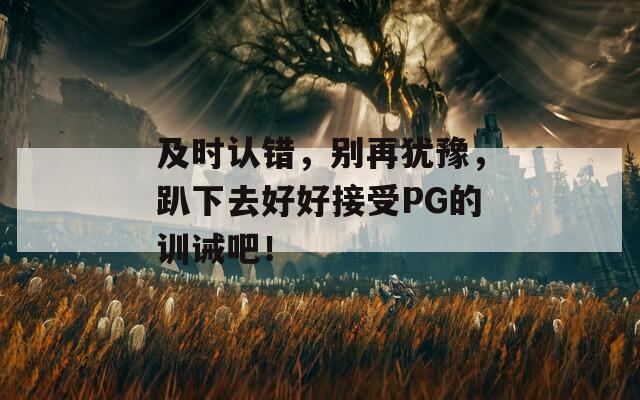 及时认错，别再犹豫，趴下去好好接受PG的训诫吧！